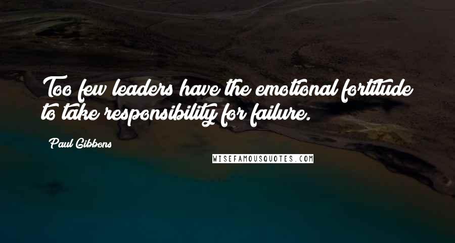 Paul Gibbons Quotes: Too few leaders have the emotional fortitude to take responsibility for failure.