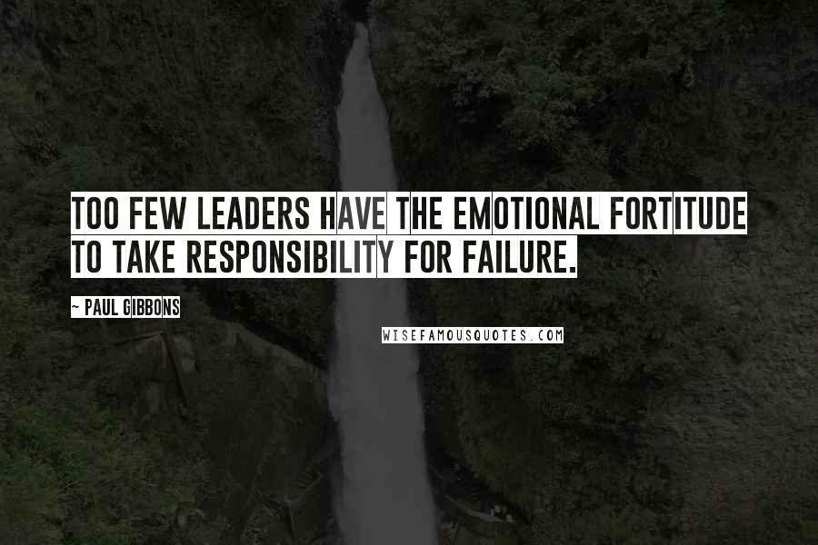 Paul Gibbons Quotes: Too few leaders have the emotional fortitude to take responsibility for failure.