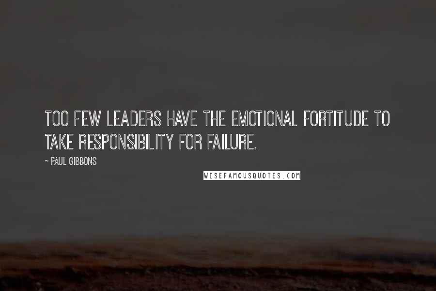 Paul Gibbons Quotes: Too few leaders have the emotional fortitude to take responsibility for failure.