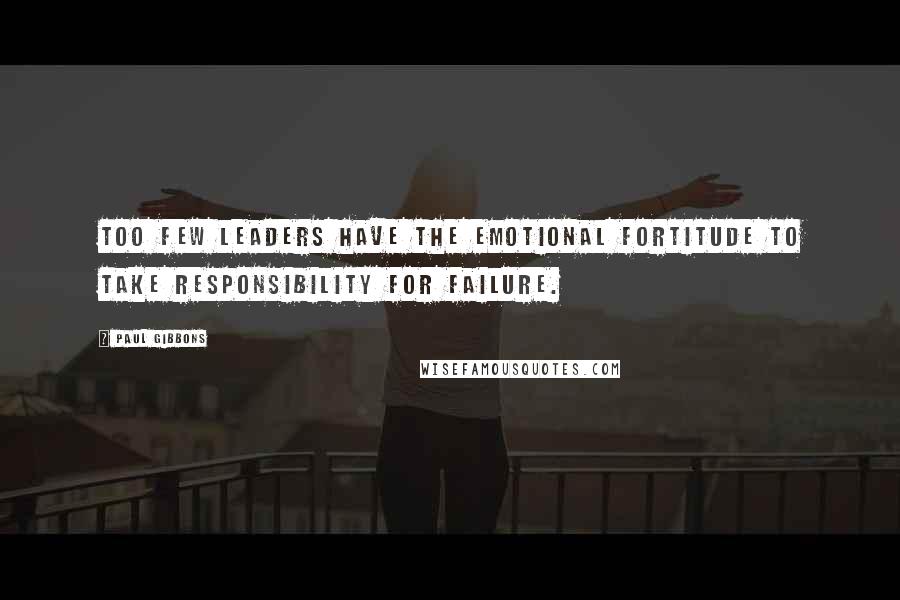 Paul Gibbons Quotes: Too few leaders have the emotional fortitude to take responsibility for failure.