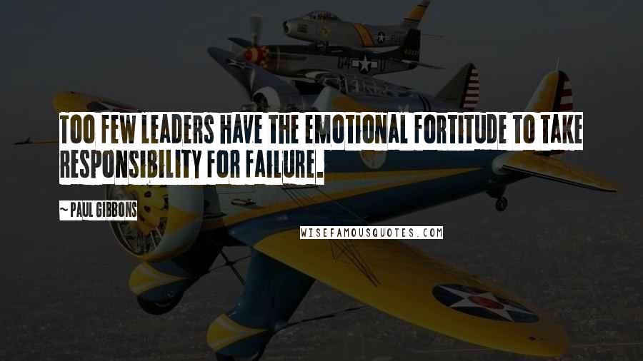 Paul Gibbons Quotes: Too few leaders have the emotional fortitude to take responsibility for failure.