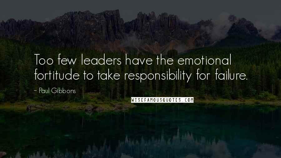 Paul Gibbons Quotes: Too few leaders have the emotional fortitude to take responsibility for failure.