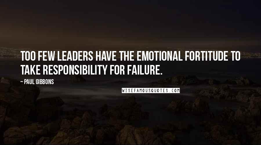 Paul Gibbons Quotes: Too few leaders have the emotional fortitude to take responsibility for failure.