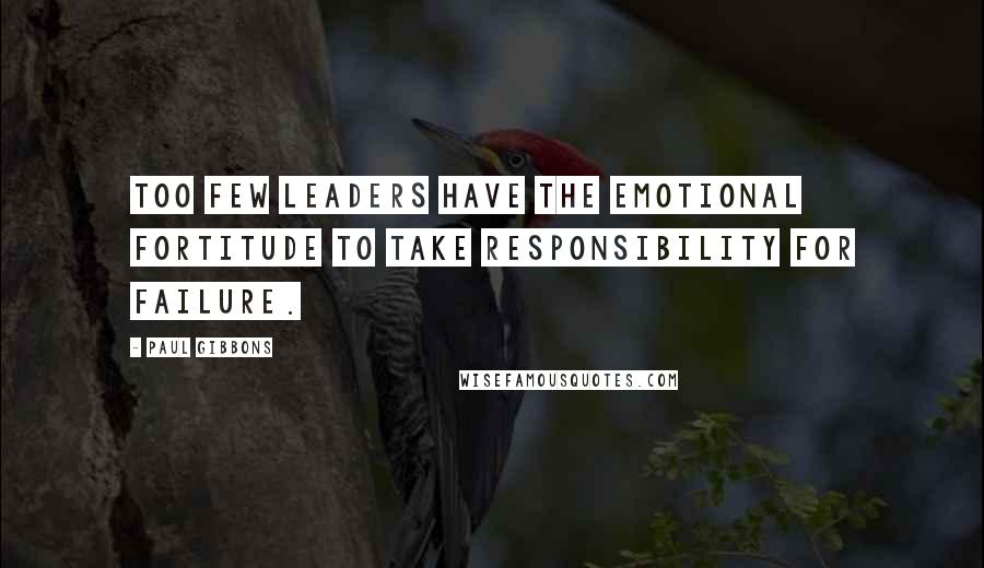 Paul Gibbons Quotes: Too few leaders have the emotional fortitude to take responsibility for failure.