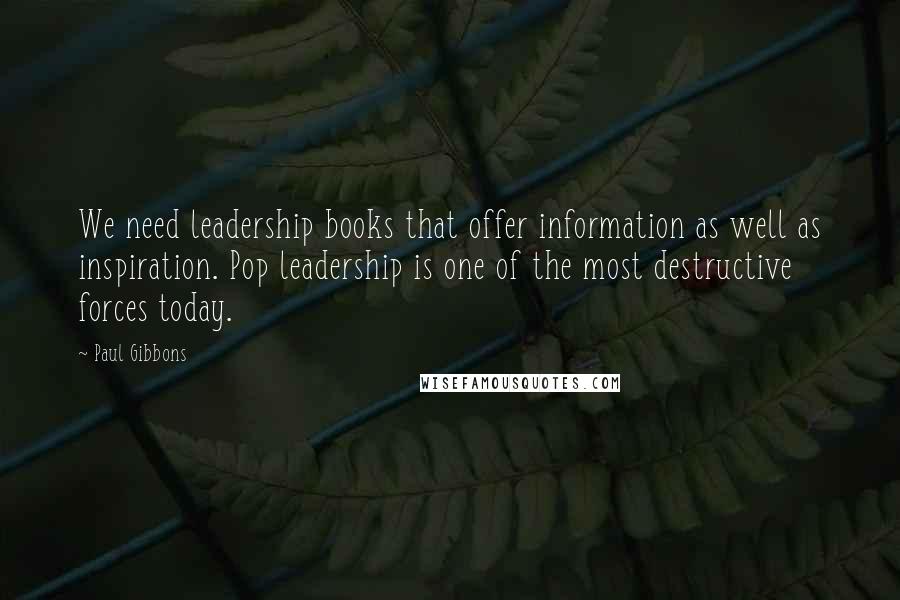 Paul Gibbons Quotes: We need leadership books that offer information as well as inspiration. Pop leadership is one of the most destructive forces today.