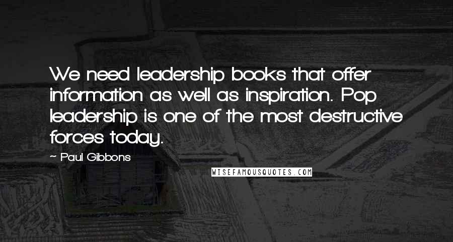 Paul Gibbons Quotes: We need leadership books that offer information as well as inspiration. Pop leadership is one of the most destructive forces today.