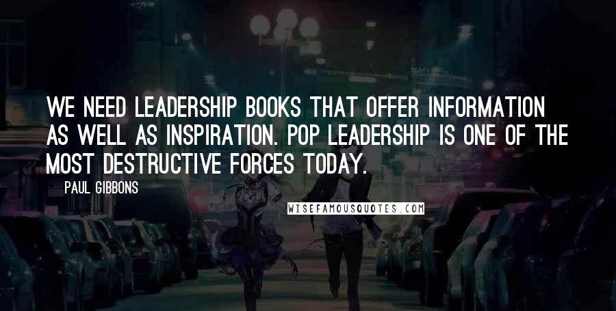 Paul Gibbons Quotes: We need leadership books that offer information as well as inspiration. Pop leadership is one of the most destructive forces today.