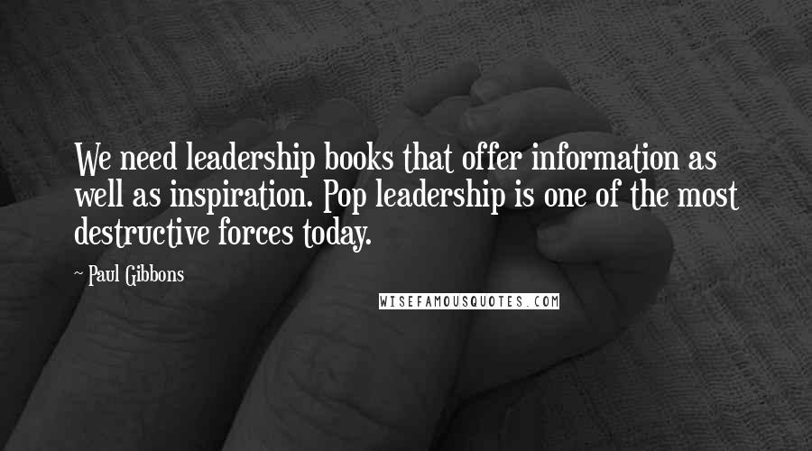 Paul Gibbons Quotes: We need leadership books that offer information as well as inspiration. Pop leadership is one of the most destructive forces today.