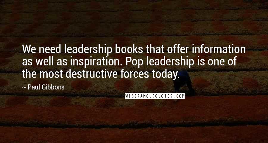 Paul Gibbons Quotes: We need leadership books that offer information as well as inspiration. Pop leadership is one of the most destructive forces today.