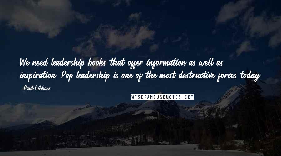 Paul Gibbons Quotes: We need leadership books that offer information as well as inspiration. Pop leadership is one of the most destructive forces today.