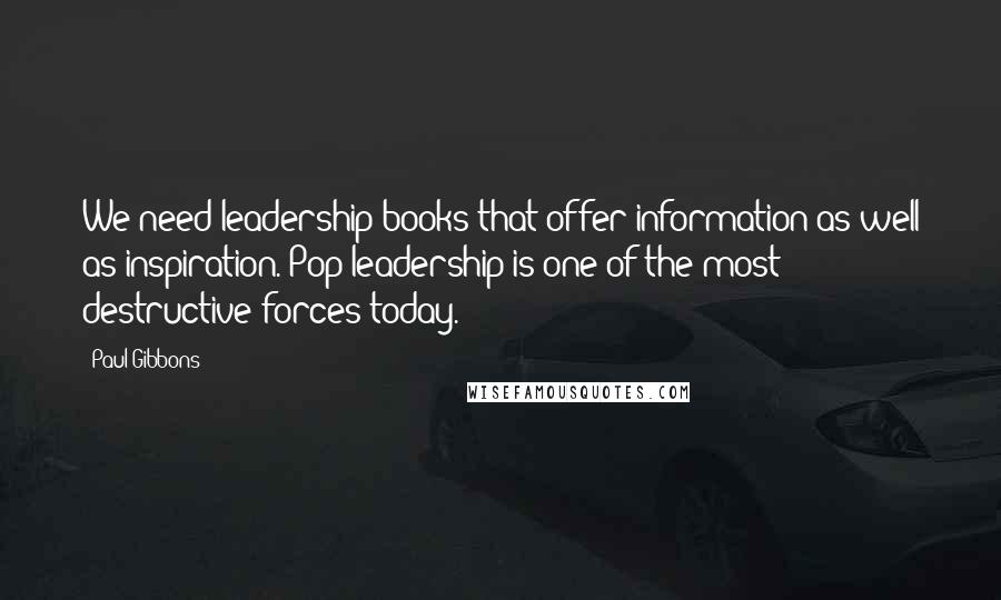 Paul Gibbons Quotes: We need leadership books that offer information as well as inspiration. Pop leadership is one of the most destructive forces today.