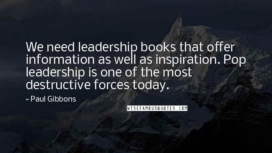 Paul Gibbons Quotes: We need leadership books that offer information as well as inspiration. Pop leadership is one of the most destructive forces today.