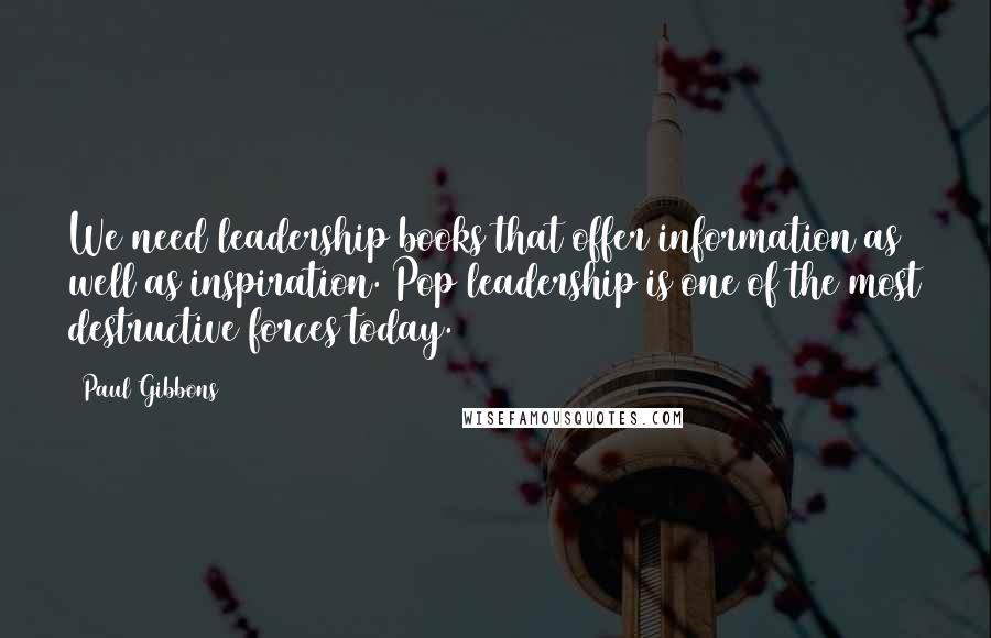 Paul Gibbons Quotes: We need leadership books that offer information as well as inspiration. Pop leadership is one of the most destructive forces today.