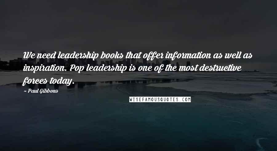 Paul Gibbons Quotes: We need leadership books that offer information as well as inspiration. Pop leadership is one of the most destructive forces today.