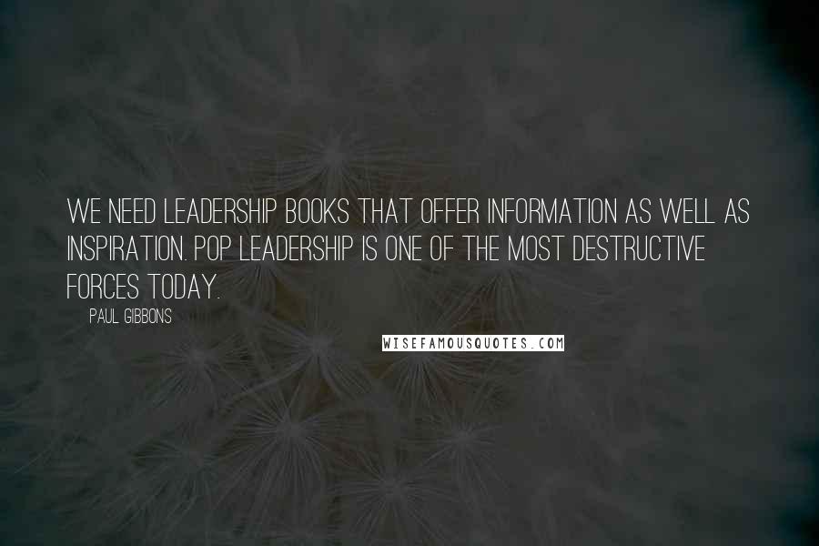 Paul Gibbons Quotes: We need leadership books that offer information as well as inspiration. Pop leadership is one of the most destructive forces today.