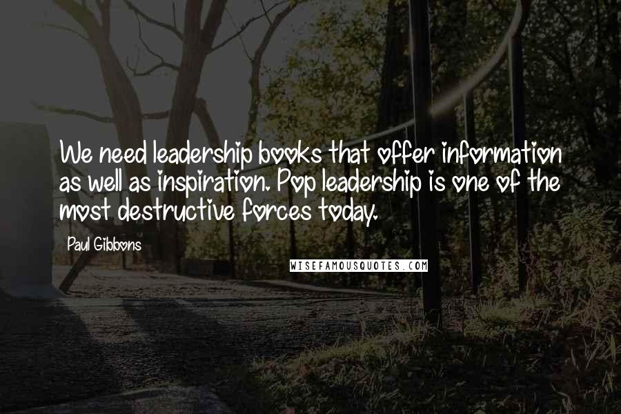 Paul Gibbons Quotes: We need leadership books that offer information as well as inspiration. Pop leadership is one of the most destructive forces today.