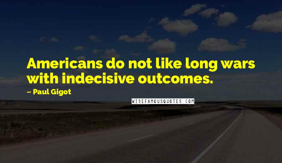 Paul Gigot Quotes: Americans do not like long wars with indecisive outcomes.