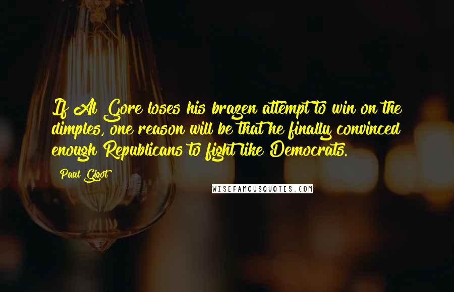 Paul Gigot Quotes: If Al Gore loses his brazen attempt to win on the dimples, one reason will be that he finally convinced enough Republicans to fight like Democrats.