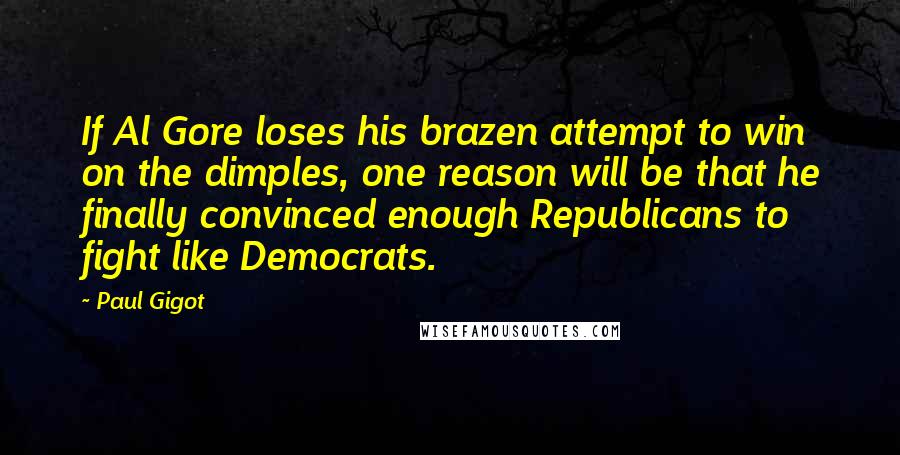 Paul Gigot Quotes: If Al Gore loses his brazen attempt to win on the dimples, one reason will be that he finally convinced enough Republicans to fight like Democrats.