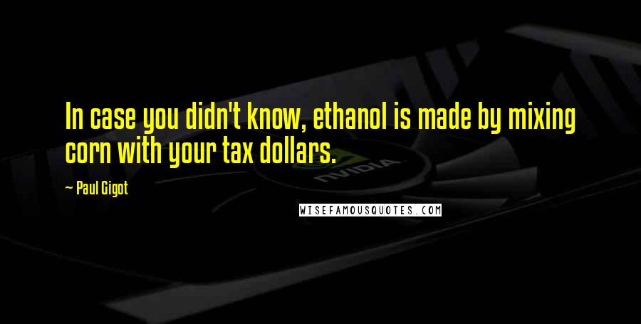 Paul Gigot Quotes: In case you didn't know, ethanol is made by mixing corn with your tax dollars.