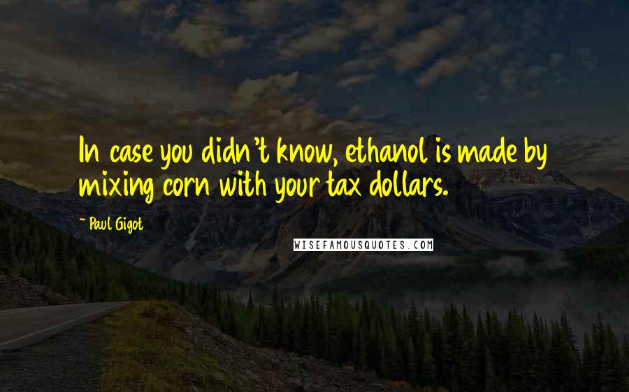 Paul Gigot Quotes: In case you didn't know, ethanol is made by mixing corn with your tax dollars.