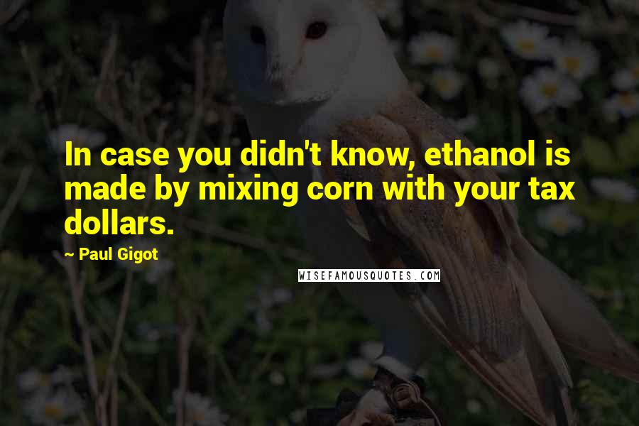 Paul Gigot Quotes: In case you didn't know, ethanol is made by mixing corn with your tax dollars.
