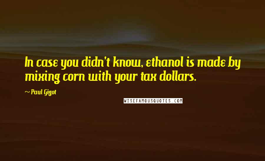 Paul Gigot Quotes: In case you didn't know, ethanol is made by mixing corn with your tax dollars.