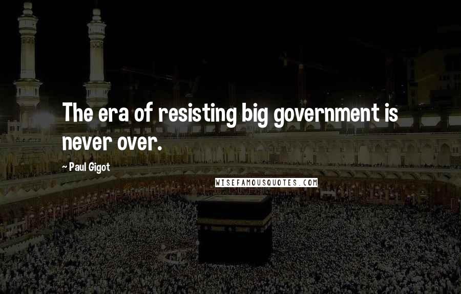 Paul Gigot Quotes: The era of resisting big government is never over.