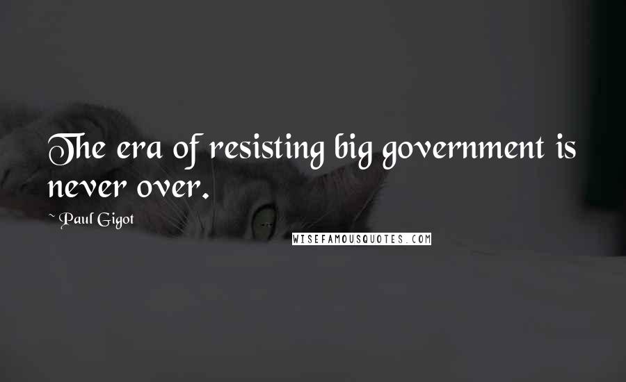 Paul Gigot Quotes: The era of resisting big government is never over.