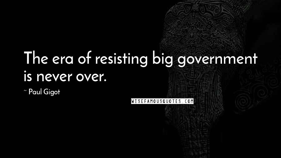 Paul Gigot Quotes: The era of resisting big government is never over.