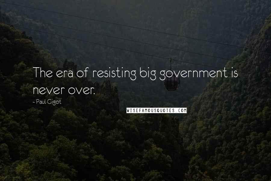 Paul Gigot Quotes: The era of resisting big government is never over.