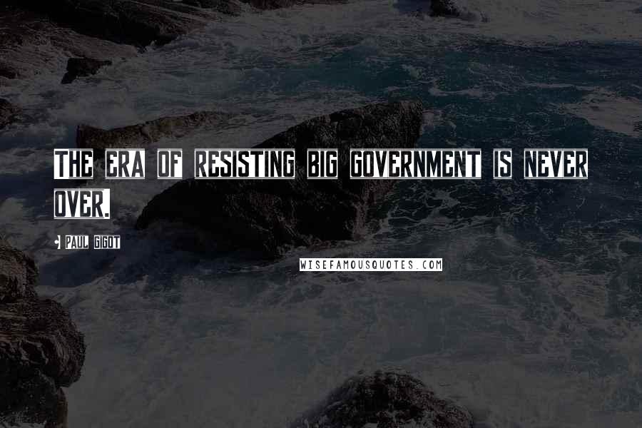Paul Gigot Quotes: The era of resisting big government is never over.