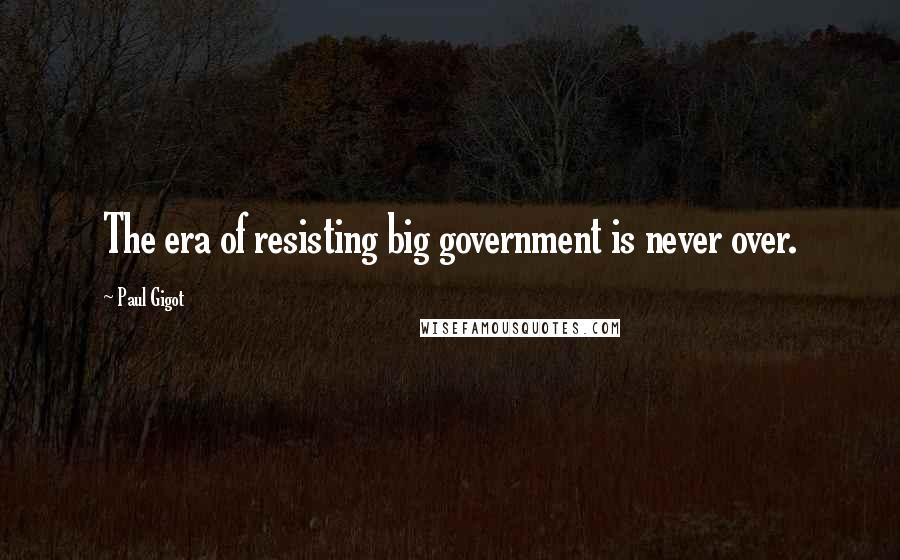 Paul Gigot Quotes: The era of resisting big government is never over.