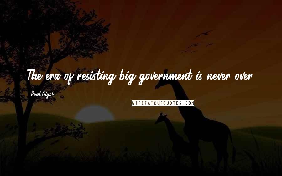 Paul Gigot Quotes: The era of resisting big government is never over.