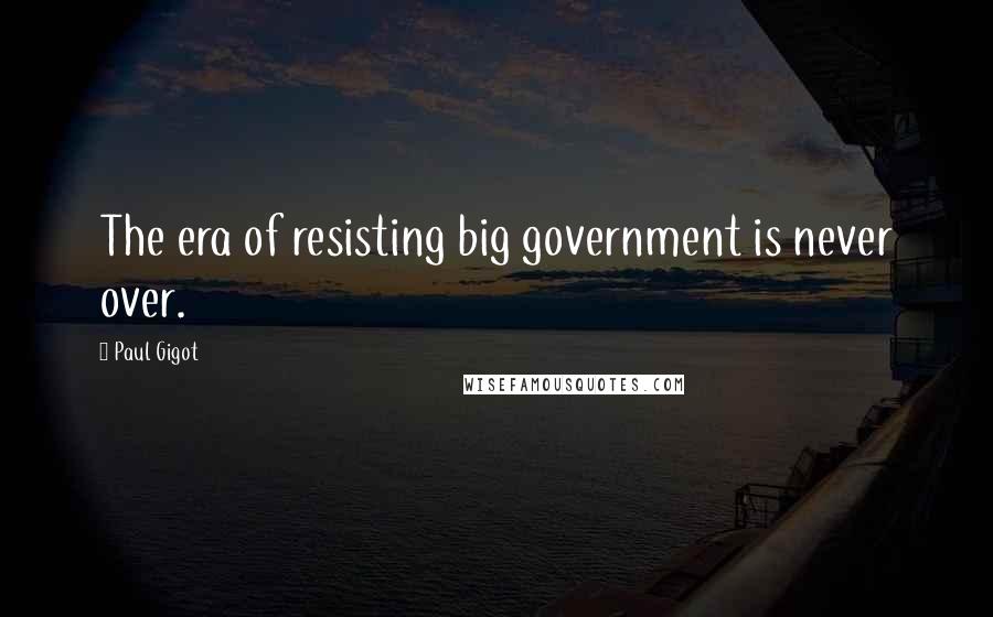 Paul Gigot Quotes: The era of resisting big government is never over.