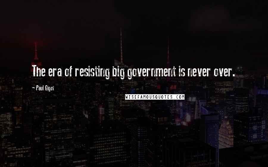 Paul Gigot Quotes: The era of resisting big government is never over.