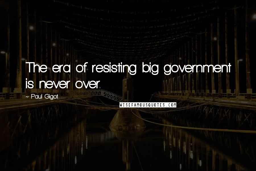 Paul Gigot Quotes: The era of resisting big government is never over.