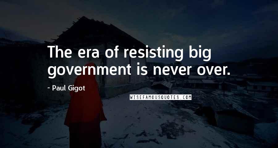 Paul Gigot Quotes: The era of resisting big government is never over.