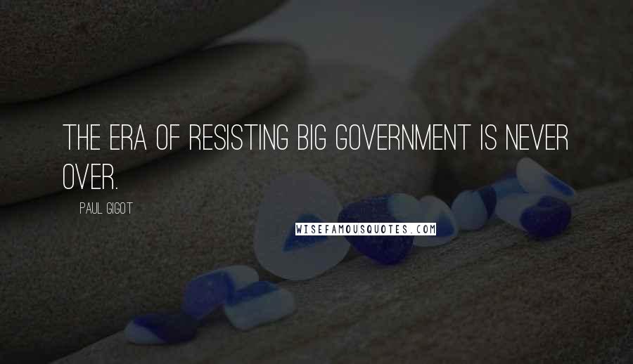 Paul Gigot Quotes: The era of resisting big government is never over.