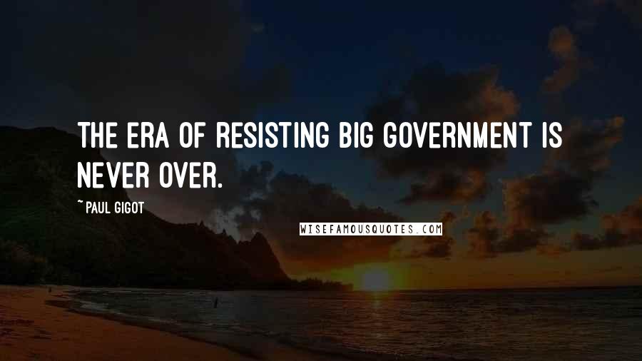 Paul Gigot Quotes: The era of resisting big government is never over.