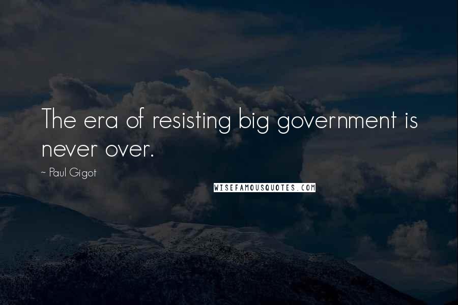 Paul Gigot Quotes: The era of resisting big government is never over.