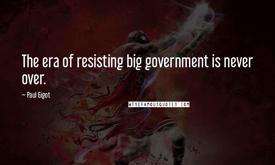 Paul Gigot Quotes: The era of resisting big government is never over.