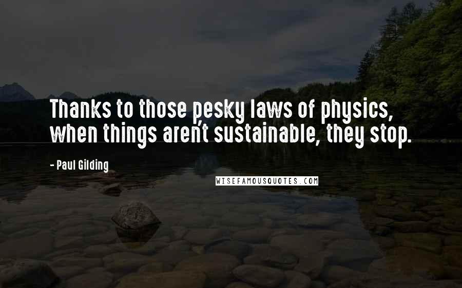 Paul Gilding Quotes: Thanks to those pesky laws of physics, when things aren't sustainable, they stop.