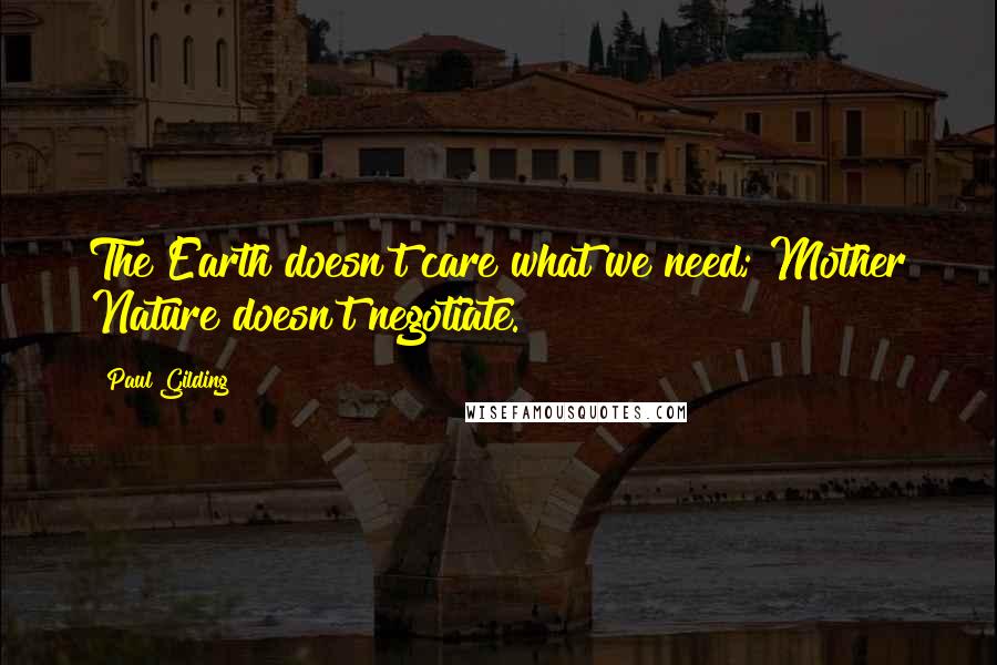 Paul Gilding Quotes: The Earth doesn't care what we need; Mother Nature doesn't negotiate.