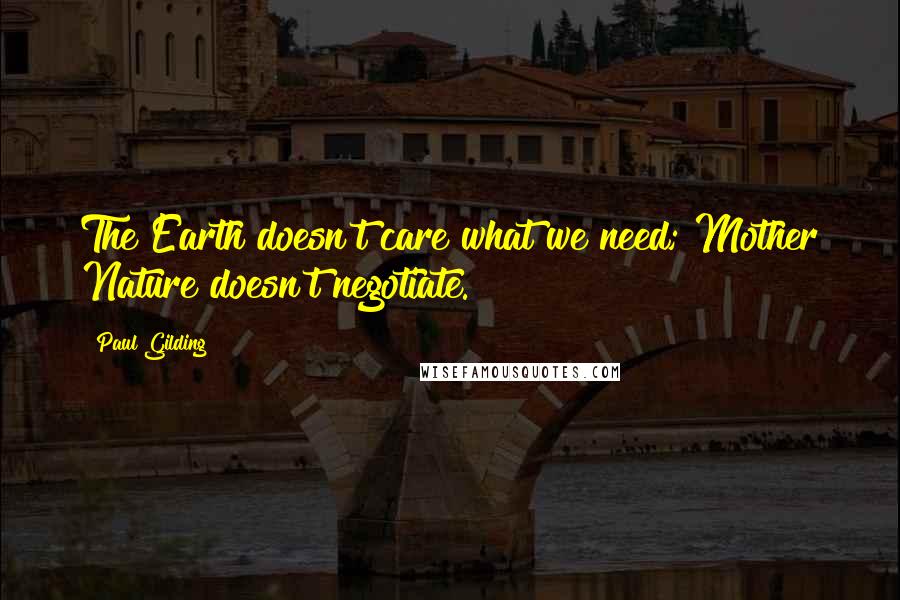 Paul Gilding Quotes: The Earth doesn't care what we need; Mother Nature doesn't negotiate.