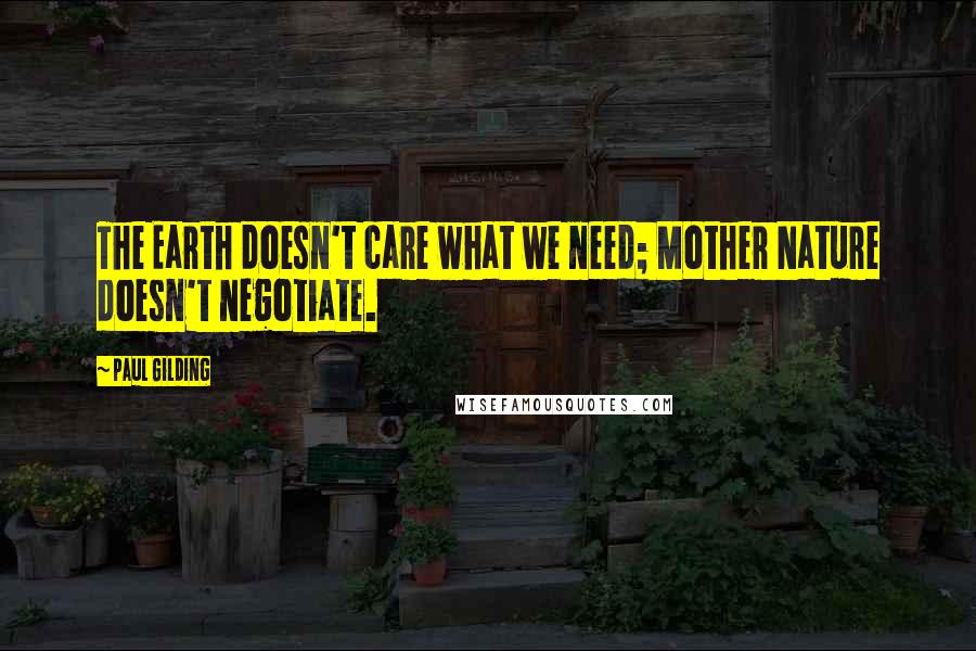 Paul Gilding Quotes: The Earth doesn't care what we need; Mother Nature doesn't negotiate.