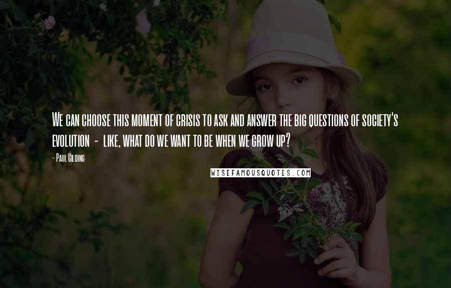 Paul Gilding Quotes: We can choose this moment of crisis to ask and answer the big questions of society's evolution - like, what do we want to be when we grow up?