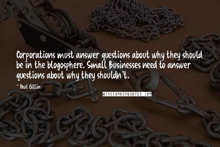 Paul Gillin Quotes: Corporations must answer questions about why they should be in the blogosphere. Small Businesses need to answer questions about why they shouldn't.