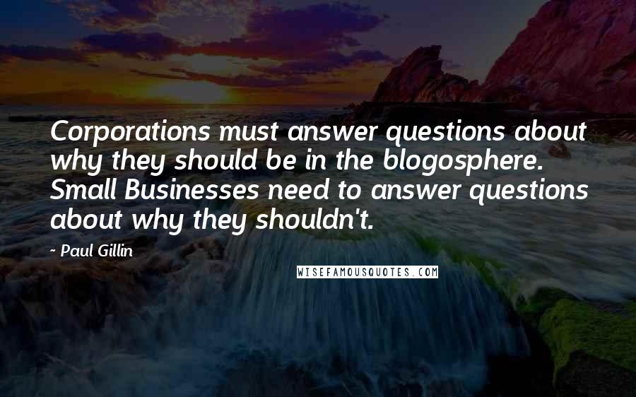 Paul Gillin Quotes: Corporations must answer questions about why they should be in the blogosphere. Small Businesses need to answer questions about why they shouldn't.