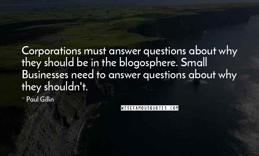 Paul Gillin Quotes: Corporations must answer questions about why they should be in the blogosphere. Small Businesses need to answer questions about why they shouldn't.